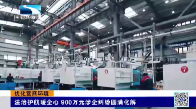优化营商环境｜襄阳枣阳：法治护航暖企心 900万元涉企纠纷圆满化解