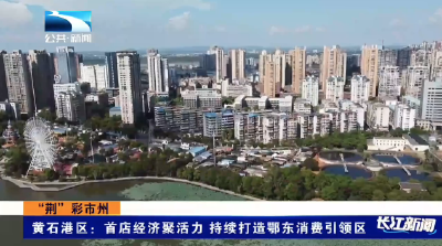 “荆”彩市州丨黄石港区：首店经济聚活力 持续打造鄂东消费引领区