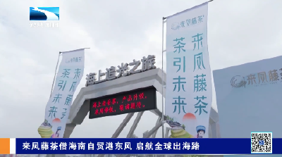 来凤藤茶借海南自贸港东风 启航全球出海路
