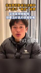 张家界荒野求生决赛已有6名选手退赛，“林北”深夜发视频解释退赛原因