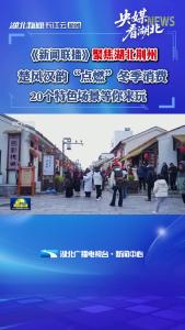 央视《新闻联播》今天聚焦湖北荆州，楚风汉韵“点燃”冬季消费 20个特色场景等你来玩！