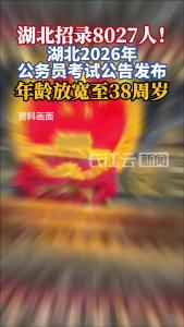 湖北招录8027人！湖北2026年公务员考试公告发布，年龄放宽至38周岁