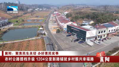 襄阳：农村公路提档升级 1204公里新路铺就乡村振兴幸福路
