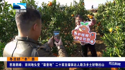 恩施鹤峰：田间地头变“取景地”二十家自媒体达人助力乡土好物出山