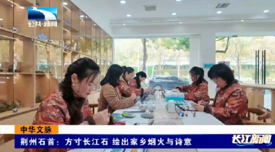 中华文脉 | 荆州石首：方寸长江石 绘出家乡烟火与诗意