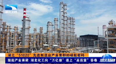 【湖北新闻】湖北“51020”先进制造业产业集群的崛起密码 | 挺起产业脊梁 湖北化工向“万亿级”递上“高质量”答卷