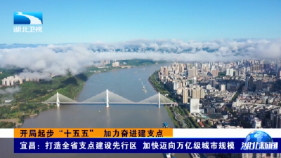 开局起步“十五五” 加力奋进建支点 | 宜昌：打造全省支点建设先行区 加快迈向万亿级城市规模