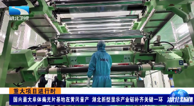 重大项目进行时 | 国内最大单体偏光片基地在黄冈量产 湖北新型显示产业链补齐关键一环