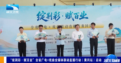 “绽荆彩·赋百业”全省广电+戏曲全媒体联动直播行动（黄冈站）启动
