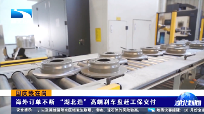 国庆我在岗 | 海外订单不断 “湖北造”高端刹车盘赶工保交付