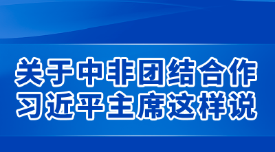 新华社权威速览｜关于中非团结合作，习近平主席这样说