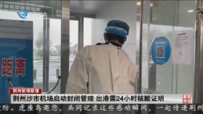 荆州沙市机场启动封闭管理 出港需24小时核酸证明