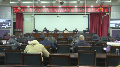 荆州市司法局召开全市司法行政系统2023年春季队伍整训动员会