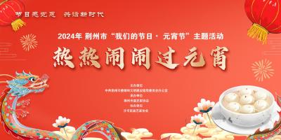 荆州市举行“我们的节日•元宵节”线上主题活动