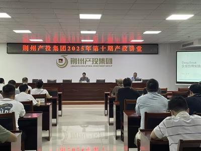 荆州产投集团：以“干部素质提升年”行动激活发展动能