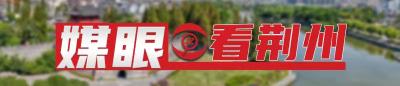 【媒眼看荆州】9月12日—9月19日 央省媒体聚焦荆州