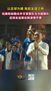 以足球为媒 架起友谊之桥！拉美和加勒比外交官联队与沙超联队足球友谊赛在荆激情开赛