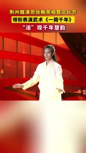 荆州籍演员张翰亮相楚文化节，领衔表演武术《一简千年》， “活”现千年楚韵