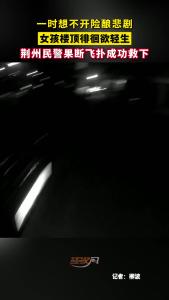 一时想不开险酿悲剧，女孩楼顶徘徊欲轻生，荆州民警果断飞扑成功救下