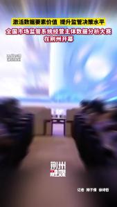 第六届全国市场监管系统经营主体数据分析大赛在荆州开幕！