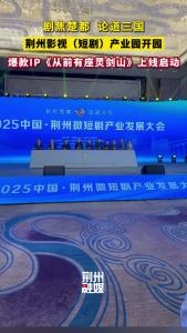 荆州影视（短剧）产业园开园 爆款IP《从前有座灵剑山》上线启动