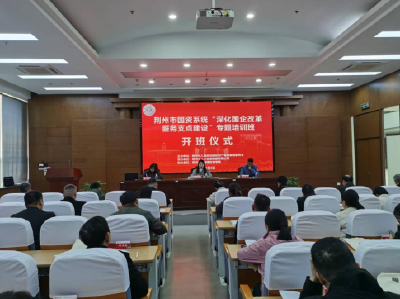 荆州市国资系统“深化国企改革 服务支点建设”专题培训班开班