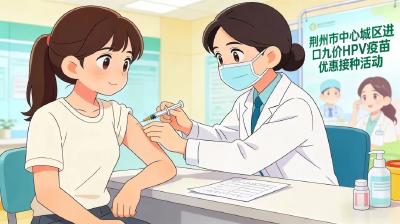 好消息！荆州中心城区进口九价HPV疫苗优惠接种活动即将开始