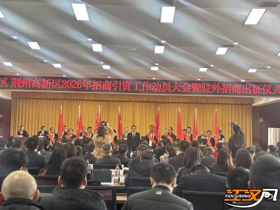荆州区、荆州高新区召开2026年招商引资工作动员大会暨驻外招商出征仪式举行