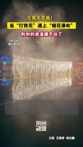 元宵天花板！当“打铁花”遇上“烟花瀑布”，荆州的浪漫藏不住了