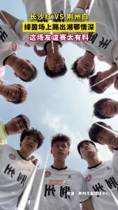 荆州白 VS 长沙红，绿茵场上踢出湘鄂情深，这场友谊赛太有料