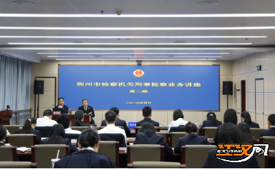 提质强能淬炼公诉尖兵  荆州市检察机关开展刑事检察业务讲座