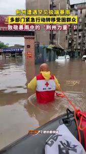 荆州遭遇罕见极端暴雨 多部门紧急行动转移受困群众 致敬暴雨中的“荆州力量”！