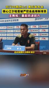 天门VS荆州1:3 赛后发布会，核心江尔晗若被严控会启用新球员，主教练：最起码进前六