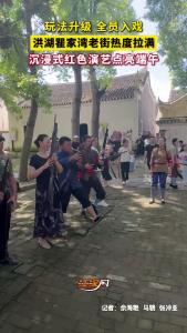 玩法升级 全员入戏，洪湖瞿家湾老街热度拉满，沉浸式红色演艺点亮端午