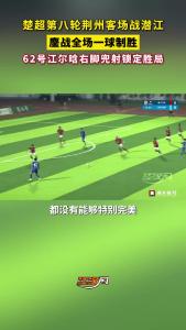 楚超第八轮荆州客场战潜江，鏖战全场一球制胜，62号江尔晗右脚兜射锁定胜局