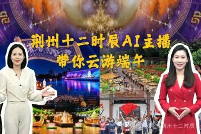 荆州十二时辰端午出新，两大文旅Al主播假期上岗！
