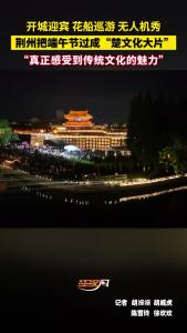 开城迎宾、花船巡游、无人机秀……荆州把端午节过成了“楚文化大片”！