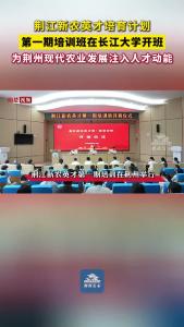 荆江新农英才培育计划 第一期培训班在长江大学开班 为荆州现代农业发展注入人才动能