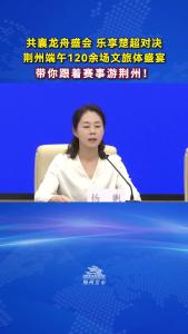 荆州市文化和旅游局党组书记、局长杨帆：诚邀八方宾朋来荆州过一场有楚韵、有激情、有烟火气的端午节