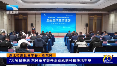 湖北打造世界车谷·看东风 | 7大项目签约 东风系零部件企业跃创科技落地车谷  