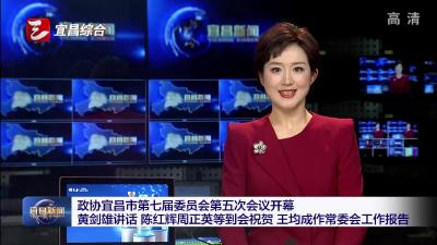 政协宜昌市第七届委员会第五次会议开幕 黄剑雄讲话 陈红辉周正英等到会祝贺 王均成作常委会工作报告
