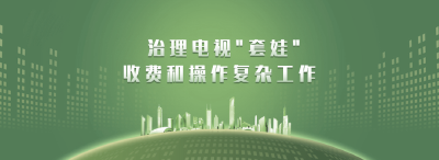 专项整治力克电视“套娃”收费现象等问题