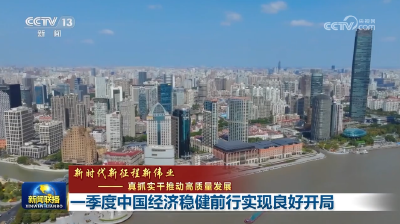 【新时代新征程新伟业——真抓实干推动高质量发展】一季度中国经济稳健前行实现良好开局