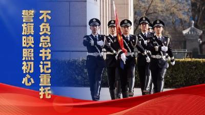 微视频｜警旗映照初心，不负总书记重托