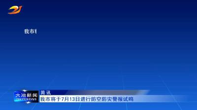 简讯：我市将于7月13日进行防空防灾警报试鸣