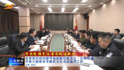 省委第四巡回督导组赴临空经济区还地桥镇开展主题教育专题民主生活会指导工作