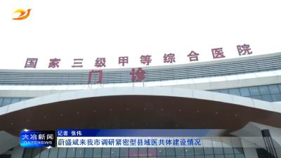 蔚盛斌来我市调研紧密型县域医共体建设情况