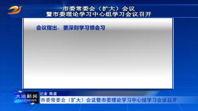 市委常委会（扩大）会议暨市委理论学习中心组学习会议召开