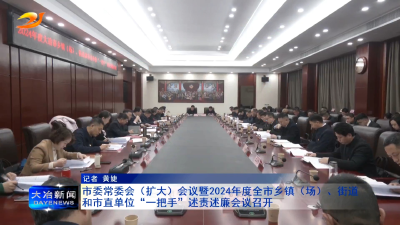 市委常委会（扩大）会议暨2024年度全市乡镇（场）、街道和市直单位“一把手”述责述廉会议召开