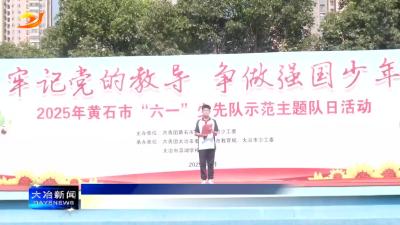 简讯：2025年黄石市“六一”少先队示范主题队日活动在我市举行